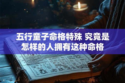五行童子命格特殊 究竟是怎样的人拥有这种命格