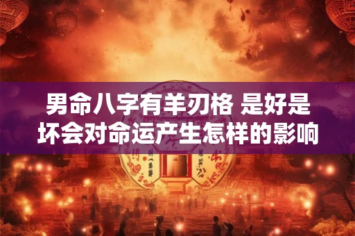 男命八字有羊刃格 是好是坏会对命运产生怎样的影响