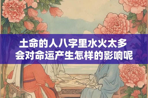 土命的人八字里水火太多 会对命运产生怎样的影响呢