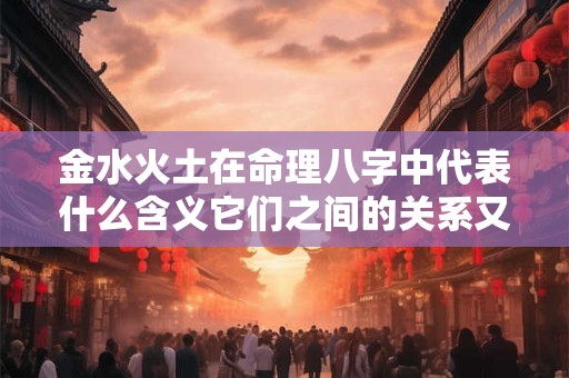 详细阅读:金水火土在命理八字中代表什么含义它们之间的关系又是怎样的呢 金水火土在命理八字中代表什么含义它们之间的关系又是怎样的呢