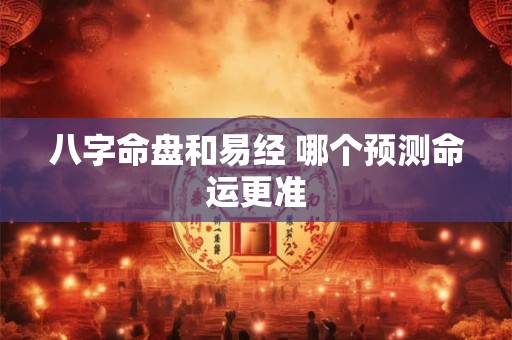八字命盘和易经 哪个预测命运更准