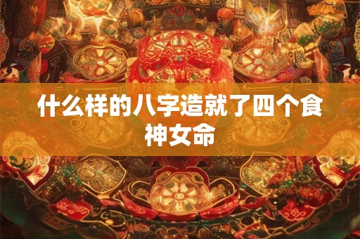 什么样的八字造就了四个食神女命