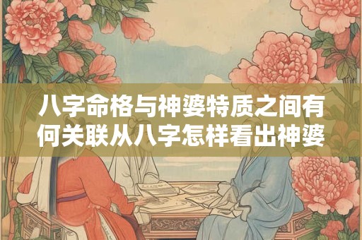 八字命格与神婆特质之间有何关联从八字怎样看出神婆命格