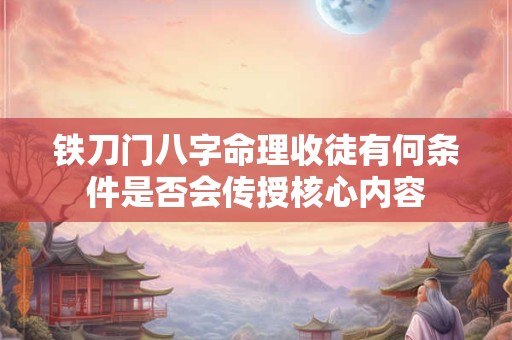 铁刀门八字命理收徒有何条件是否会传授核心内容