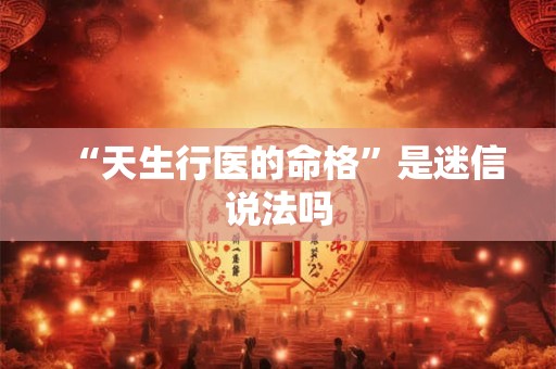 “天生行医的命格”是迷信说法吗