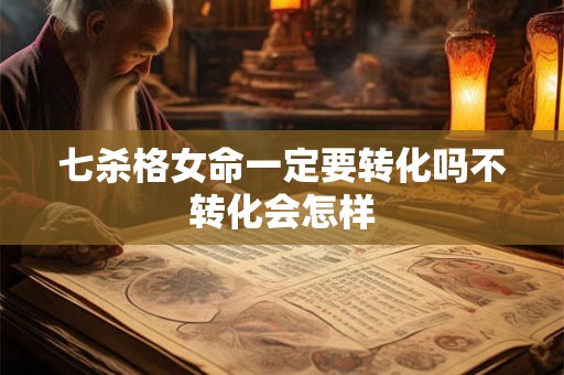 七杀格女命一定要转化吗不转化会怎样