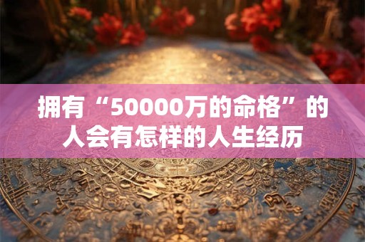 拥有“50000万的命格”的人会有怎样的人生经历