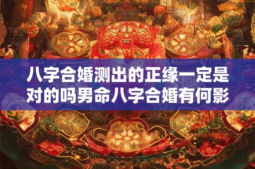 八字合婚测出的正缘一定是对的吗男命八字合婚有何影响