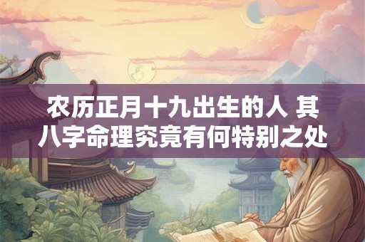 农历正月十九出生的人 其八字命理究竟有何特别之处