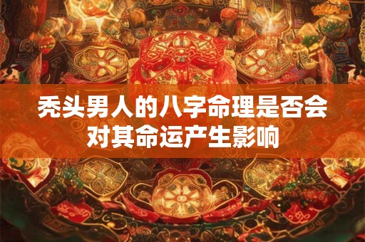 秃头男人的八字命理是否会对其命运产生影响