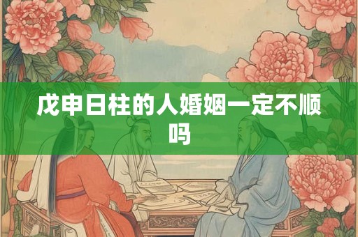 戊申日柱的人婚姻一定不顺吗