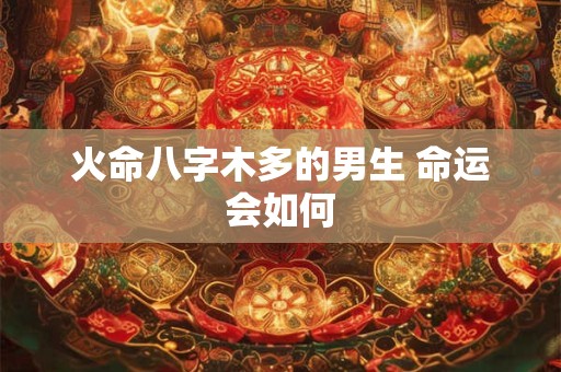 火命八字木多的男生 命运会如何