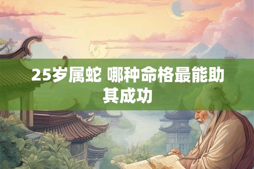 25岁属蛇 哪种命格最能助其成功