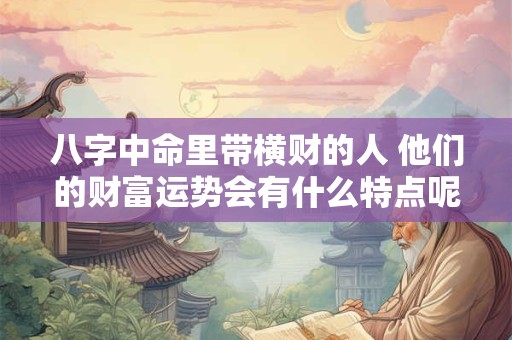 八字中命里带横财的人 他们的财富运势会有什么特点呢