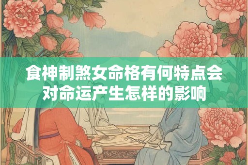 食神制煞女命格有何特点会对命运产生怎样的影响