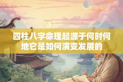 四柱八字命理起源于何时何地它是如何演变发展的