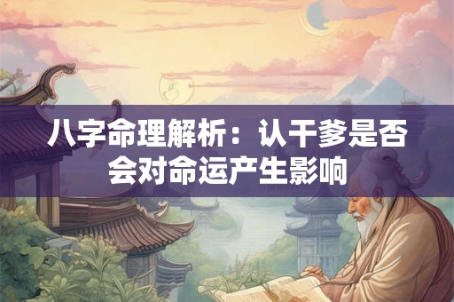 八字命理解析：认干爹是否会对命运产生影响