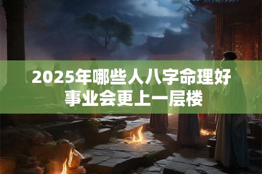 2025年哪些人八字命理好 事业会更上一层楼