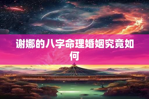 谢娜的八字命理婚姻究竟如何