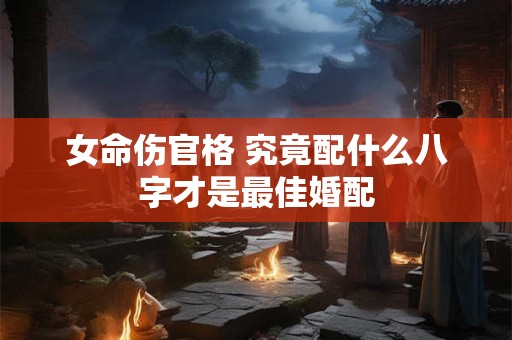 女命伤官格 究竟配什么八字才是最佳婚配