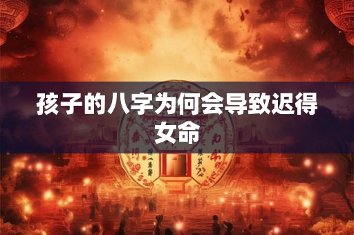 孩子的八字为何会导致迟得女命