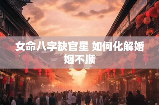 女命八字缺官星 如何化解婚姻不顺