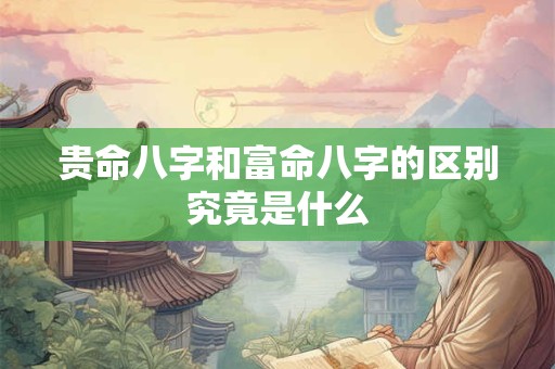 贵命八字和富命八字的区别究竟是什么