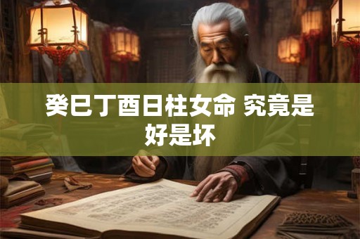 癸巳丁酉日柱女命 究竟是好是坏 癸巳丁酉日柱女命 究竟是好是坏