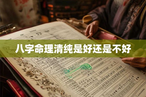 八字命理清纯是好还是不好 八字命理清纯是好还是不好