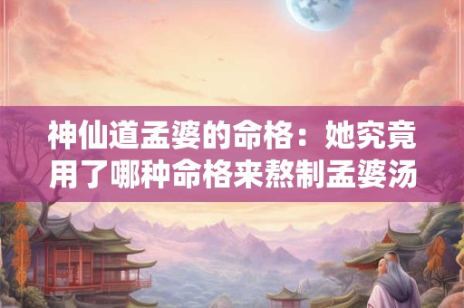 神仙道孟婆的命格：她究竟用了哪种命格来熬制孟婆汤