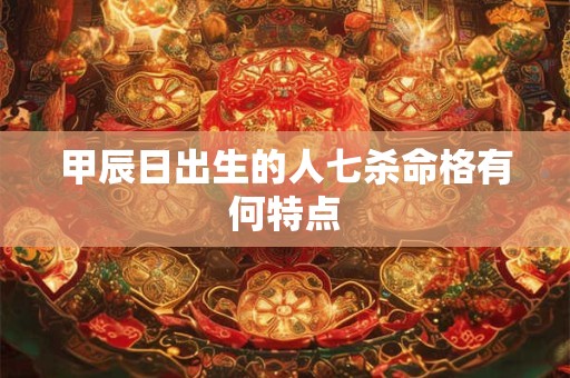 甲辰日出生的人七杀命格有何特点