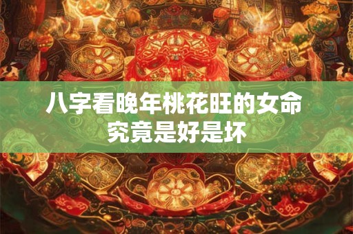 八字看晚年桃花旺的女命 究竟是好是坏