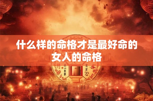 什么样的命格才是最好命的女人的命格