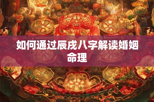 如何通过辰戌八字解读婚姻命理