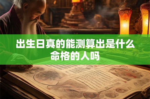 出生日真的能测算出是什么命格的人吗
