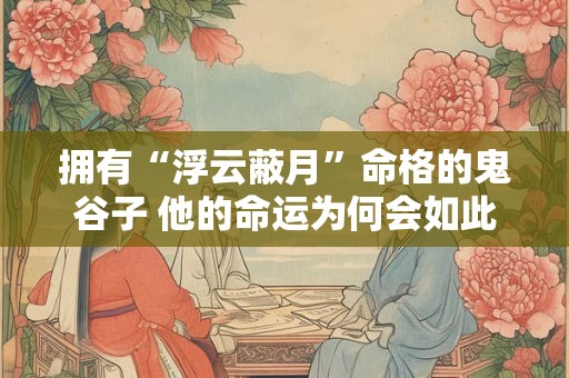 拥有“浮云蔽月”命格的鬼谷子 他的命运为何会如此坎坷