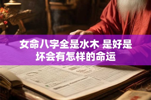 女命八字全是水木 是好是坏会有怎样的命运 女命八字全是水木 是好是坏会有怎样的命运