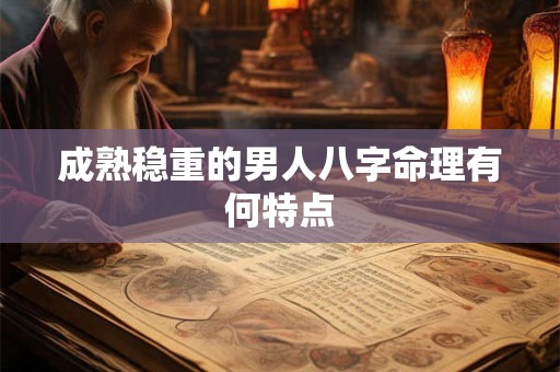 成熟稳重的男人八字命理有何特点 成熟稳重的男人八字命理有何特点