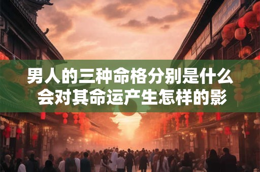 男人的三种命格分别是什么 会对其命运产生怎样的影响