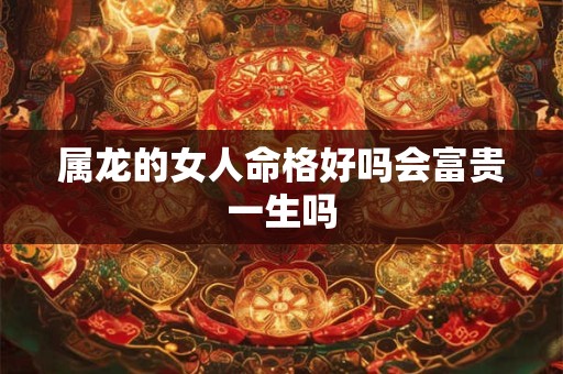 属龙的女人命格好吗会富贵一生吗