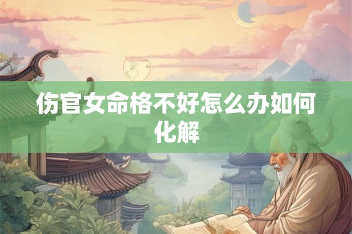 伤官女命格不好怎么办如何化解