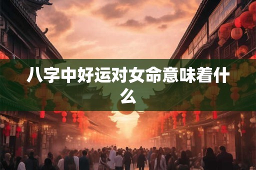 八字中好运对女命意味着什么