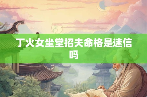 丁火女坐堂招夫命格是迷信吗