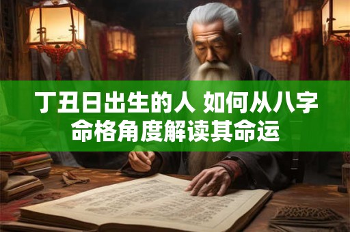 丁丑日出生的人 如何从八字命格角度解读其命运