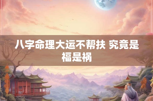 八字命理大运不帮扶 究竟是福是祸