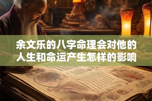 余文乐的八字命理会对他的人生和命运产生怎样的影响