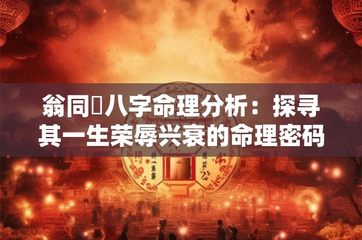 翁同龢八字命理分析：探寻其一生荣辱兴衰的命理密码