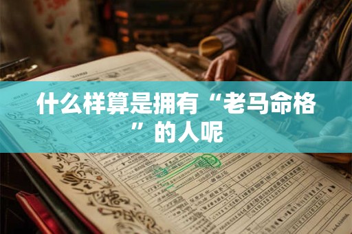 什么样算是拥有“老马命格”的人呢