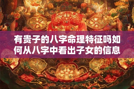 有贵子的八字命理特征吗如何从八字中看出子女的信息