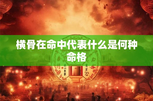 横骨在命中代表什么是何种命格 横骨在命中代表什么是何种命格